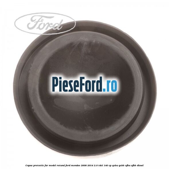 Capac protectie far model rotund Ford Mondeo 2008-2014 2.0 TDCi 140 cp QXBA, QXBB, UFBA, UFBB diesel