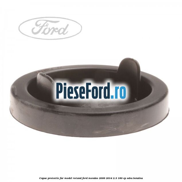 Capac protectie far model rotund Ford Mondeo 2008-2014 2.3 160 cp Capac protectie far model rotund Ford Mondeo 2008-2014 2.3 160 cp SEBA benzina