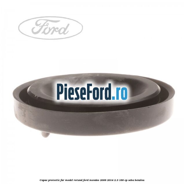 Capac protectie far model rotund Ford Mondeo 2008-2014 2.3 160 cp Capac protectie far model rotund Ford Mondeo 2008-2014 2.3 160 cp SEBA benzina
