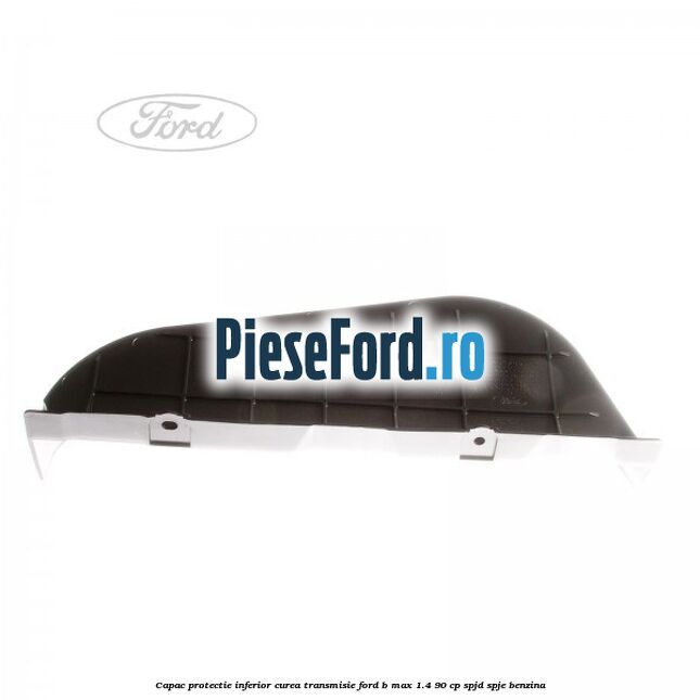 Capac protectie inferior curea transmisie Ford B-Max 1.4 90 cp SPJD, SPJE benzina