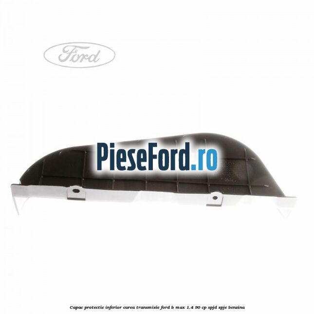 Capac protectie inferior curea transmisie Ford B-Max 1.4 90 cp SPJD, SPJE benzina