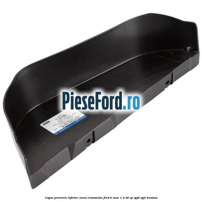 Capac protectie inferior curea transmisie Ford B-Max 1.4 90 cp SPJD, SPJE benzina