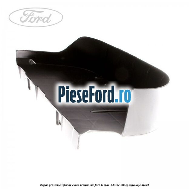 Capac protectie inferior curea transmisie Ford B-Max 1.5 TDCi 95 cp XVJA, XVJC diesel