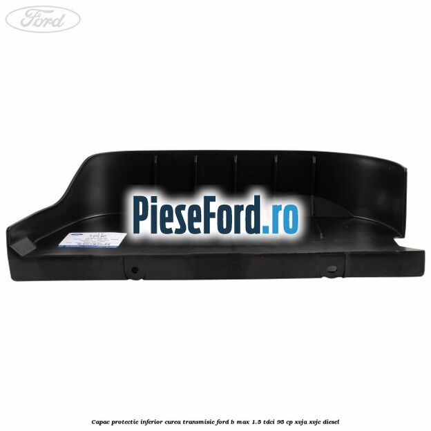 Capac protectie inferior curea transmisie Ford B-Max 1.5 TDCi 95 cp XVJA, XVJC diesel