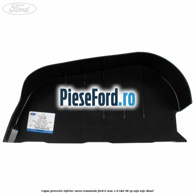 Capac protectie inferior curea transmisie Ford B-Max 1.5 TDCi 95 cp XVJA, XVJC diesel