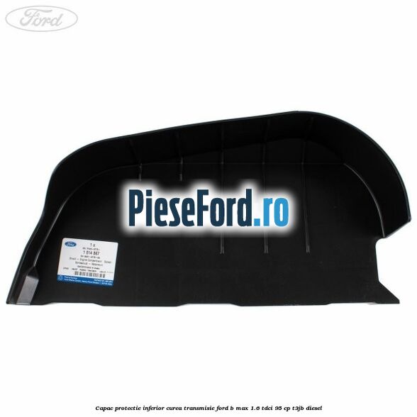 Capac protectie inferior curea transmisie Ford B-Max 1.6 TDCi 95 cp T3JB diesel
