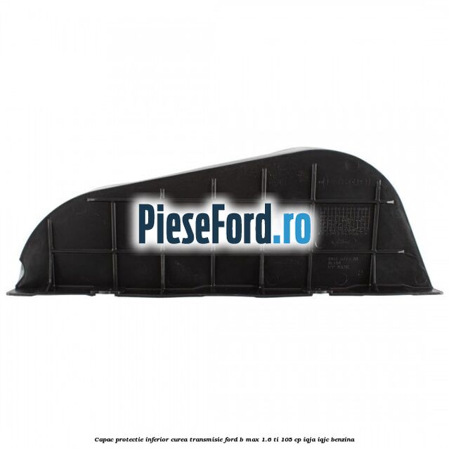 Capac protectie inferior curea transmisie Ford B-Max 1.6 Ti 105 cp IQJA, IQJC benzina