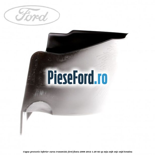 Capac protectie inferior curea transmisie Ford Fiesta 2008-2012 1.25 82 cp SNJA, SNJB, SNJC, SNJD benzina