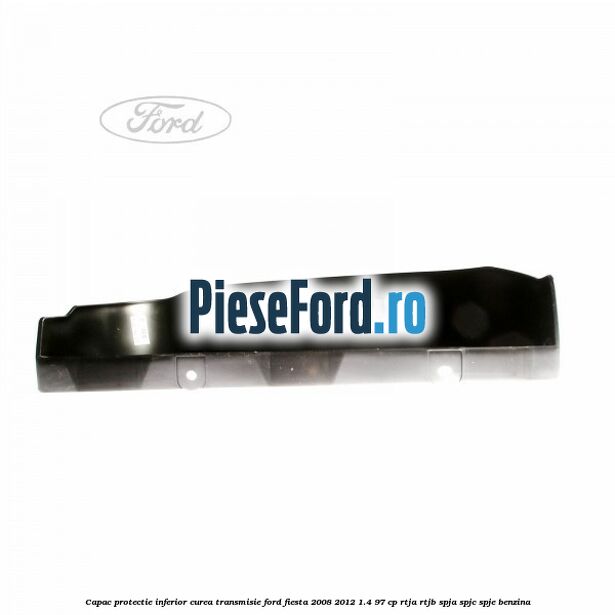 Capac protectie inferior curea transmisie Ford Fiesta 2008-2012 1.4 97 cp RTJA, RTJB, SPJA, SPJC, SPJE benzina