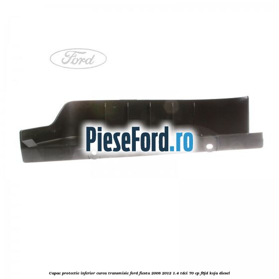 Capac protectie inferior curea transmisie Ford Fiesta 2008-2012 1.4 TDCi 70 cp Capac protectie inferior curea transmisie Ford Fiesta 2008-2012 1.4 TDCi 70 cp F6JD, KVJA diesel