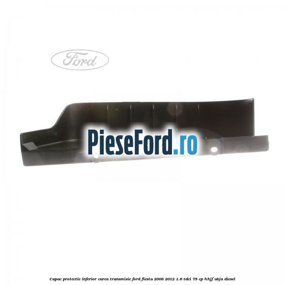 Capac protectie inferior curea transmisie Ford Fiesta 2008-2012 1.6 TDCi 75 cp HHJF, UBJA diesel