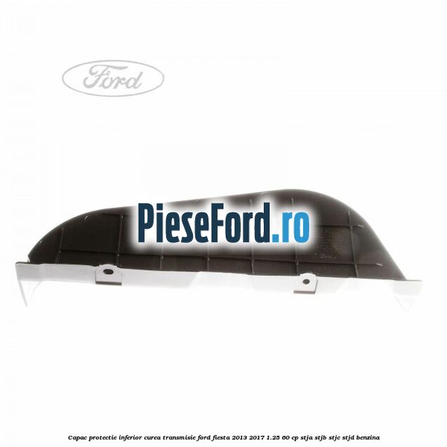 Capac protectie inferior curea transmisie Ford Fiesta 2013-2017 1.25 60 cp STJA, STJB, STJC, STJD benzina