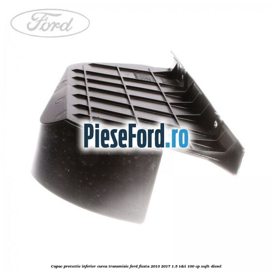 Capac protectie inferior curea transmisie Ford Fiesta 2013-2017 1.5 TDCi 100 cp XUJH diesel