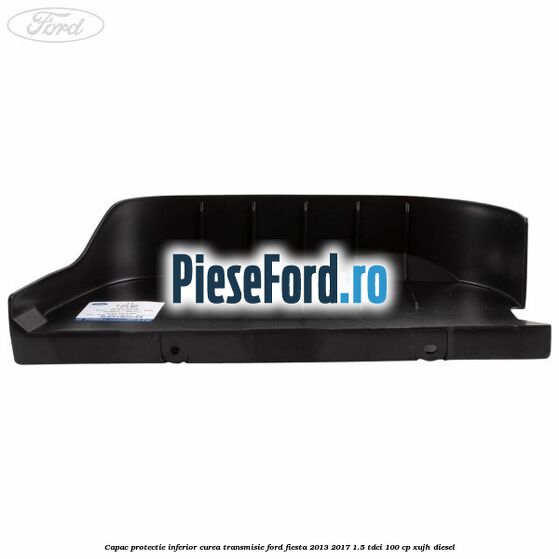 Capac protectie inferior curea transmisie Ford Fiesta 2013-2017 1.5 TDCi 100 cp XUJH diesel