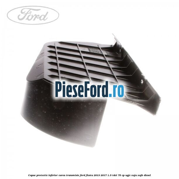 Capac protectie inferior curea transmisie Ford Fiesta 2013-2017 1.5 TDCi 75 cp Capac protectie inferior curea transmisie Ford Fiesta 2013-2017 1.5 TDCi 75 cp UGJC, XUJA, XUJB diesel