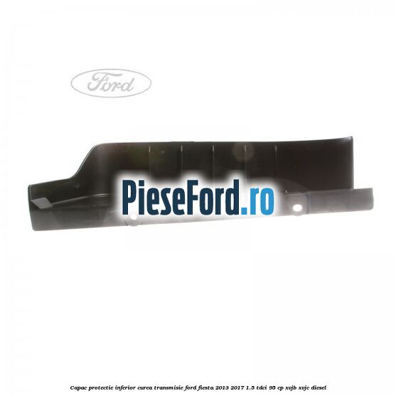 Capac protectie inferior curea transmisie Ford Fiesta 2013-2017 1.5 TDCi 95 cp XVJB, XVJC diesel