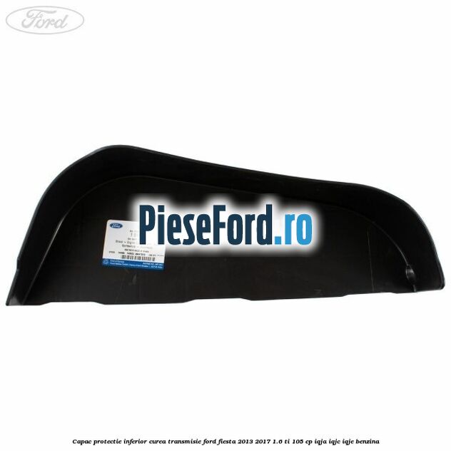Capac protectie inferior curea transmisie Ford Fiesta 2013-2017 1.6 Ti 105 cp Capac protectie inferior curea transmisie Ford Fiesta 2013-2017 1.6 Ti 105 cp IQJA, IQJC, IQJE benzina
