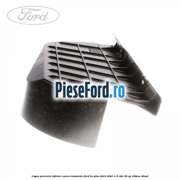 Capac protectie inferior curea transmisie Ford Ka plus 2019-2020 1.5 TDCI 95 cp 15DSOX diesel