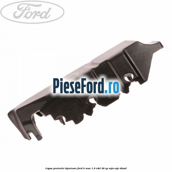 Capac protectie injectoare Ford B-Max 1.5 TDCi 95 cp XVJA, XVJC diesel