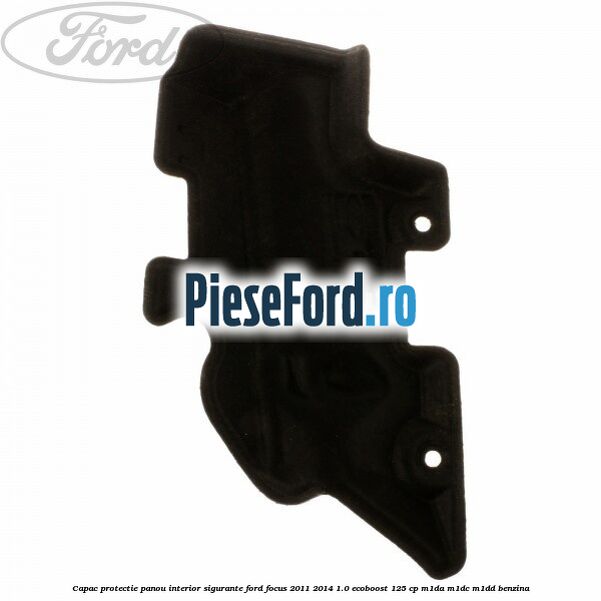 Capac protectie panou interior sigurante Ford Focus 2011-2014 1.0 EcoBoost 125 cp M1DA, M1DC, M1DD benzina