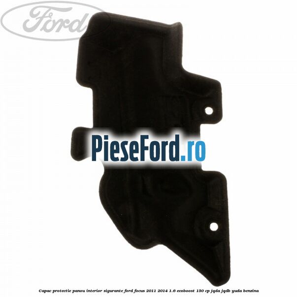 Capac protectie panou interior sigurante Ford Focus 2011-2014 1.6 EcoBoost 150 cp JQDA, JQDB, YUDA benzina