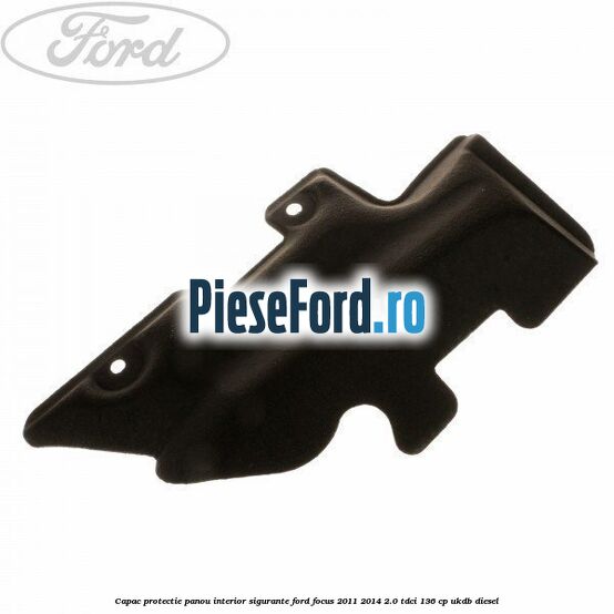 Capac protectie panou interior sigurante Ford Focus 2011-2014 2.0 TDCi 136 cp