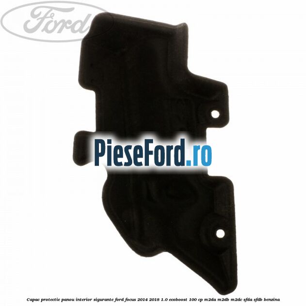 Capac protectie panou interior sigurante Ford Focus 2014-2018 1.0 EcoBoost 100 cp M2DA, M2DB, M2DC, SFDA, SFDB benzina