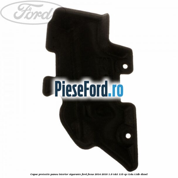 Capac protectie panou interior sigurante Ford Focus 2014-2018 1.6 TDCi 115 cp T1DA, T1DB diesel