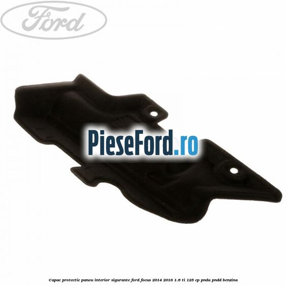 Capac protectie panou interior sigurante Ford Focus 2014-2018 1.6 Ti 125 cp PNDA, PNDD benzina