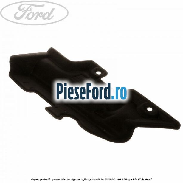 Capac protectie panou interior sigurante Ford Focus 2014-2018 2.0 TDCi 150 cp T7DA, T7DB diesel