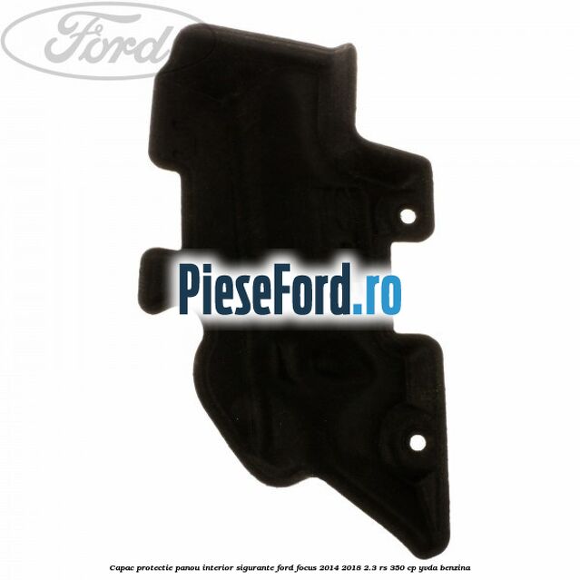 Capac protectie panou interior sigurante Ford Focus 2014-2018 2.3 RS 350 cp YVDA benzina