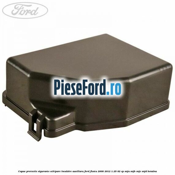 Capac protectie sigurante echipare incalzire auxiliara Ford Fiesta 2008-2012 1.25 82 cp SNJA, SNJB, SNJC, SNJD benzina