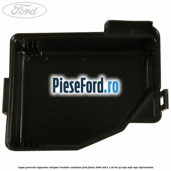 Capac protectie sigurante echipare incalzire auxiliara Ford Fiesta 2008-2012 1.25 82 cp SNJA, SNJB, SNJC, SNJD benzina