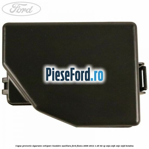 Capac protectie sigurante echipare incalzire auxiliara Ford Fiesta 2008-2012 1.25 82 cp SNJA, SNJB, SNJC, SNJD benzina