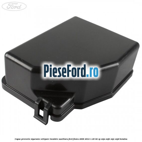 Capac protectie sigurante echipare incalzire auxiliara Ford Fiesta 2008-2012 1.25 82 cp SNJA, SNJB, SNJC, SNJD benzina
