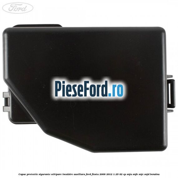 Capac protectie sigurante echipare incalzire auxiliara Ford Fiesta 2008-2012 1.25 82 cp SNJA, SNJB, SNJC, SNJD benzina