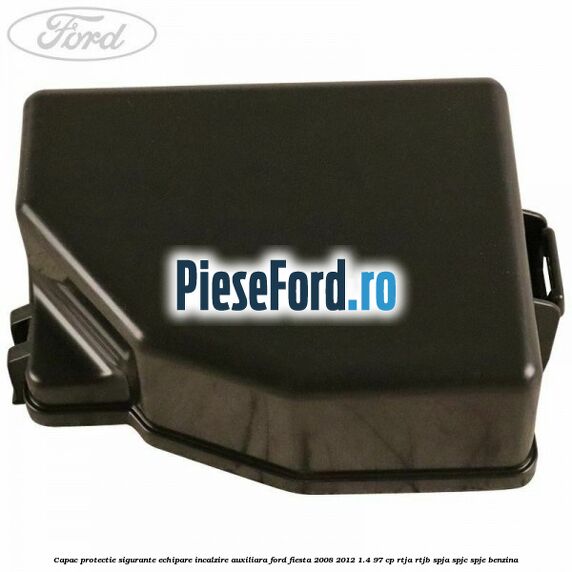 Capac protectie sigurante echipare incalzire auxiliara Ford Fiesta 2008-2012 1.4 97 cp RTJA, RTJB, SPJA, SPJC, SPJE benzina