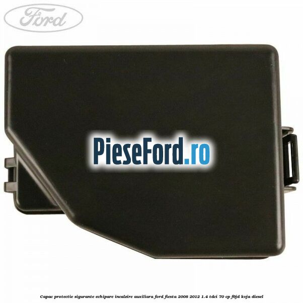 Capac protectie sigurante echipare incalzire auxiliara Ford Fiesta 2008-2012 1.4 TDCi 70 cp F6JD, KVJA diesel