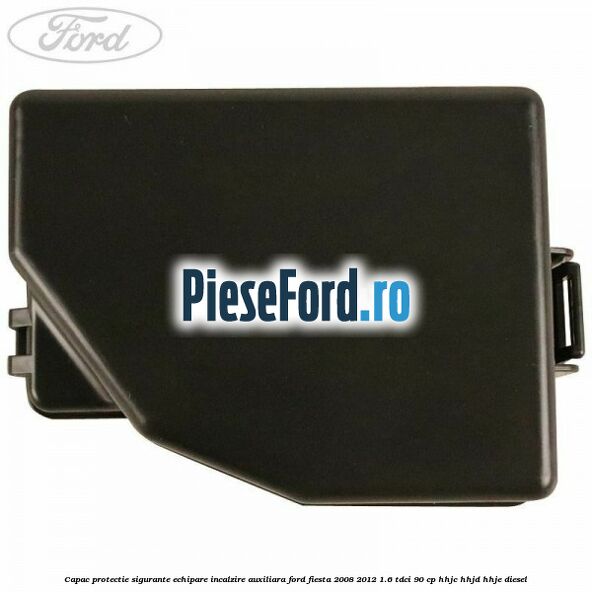 Capac protectie sigurante echipare incalzire auxiliara Ford Fiesta 2008-2012 1.6 TDCi 90 cp HHJC, HHJD, HHJE diesel