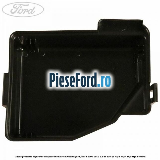 Capac protectie sigurante echipare incalzire auxiliara Ford Fiesta 2008-2012 1.6 Ti 120 cp HXJA, HXJB, HXJE, RVJA benzina