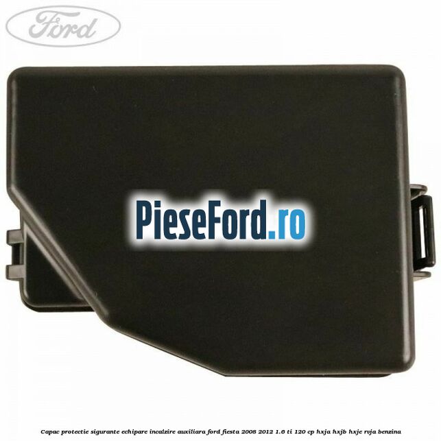 Capac protectie sigurante echipare incalzire auxiliara Ford Fiesta 2008-2012 1.6 Ti 120 cp HXJA, HXJB, HXJE, RVJA benzina
