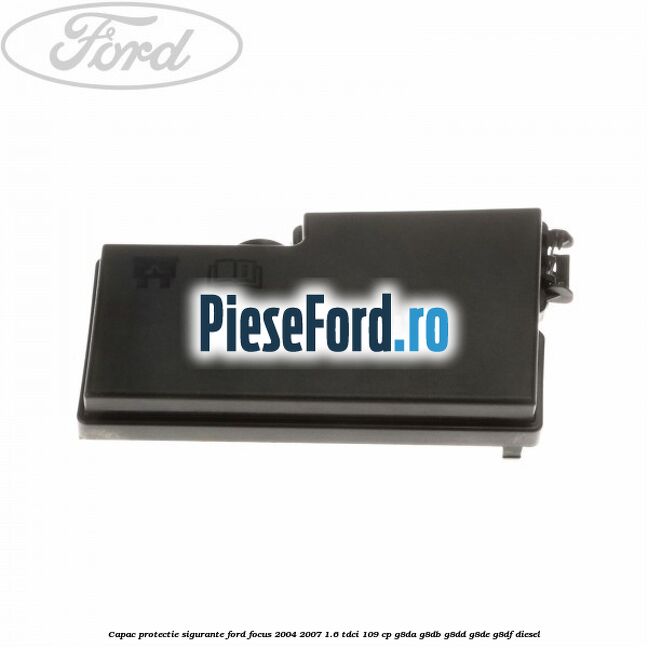 Capac protectie sigurante Ford Focus 2004-2007 1.6 TDCi 109 cp G8DA, G8DB, G8DD, G8DE, G8DF diesel