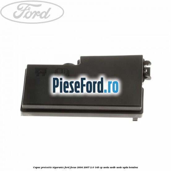 Capac protectie sigurante Ford Focus 2004-2007 2.0 145 cp AODA, AODB, AODE, SYDA benzina
