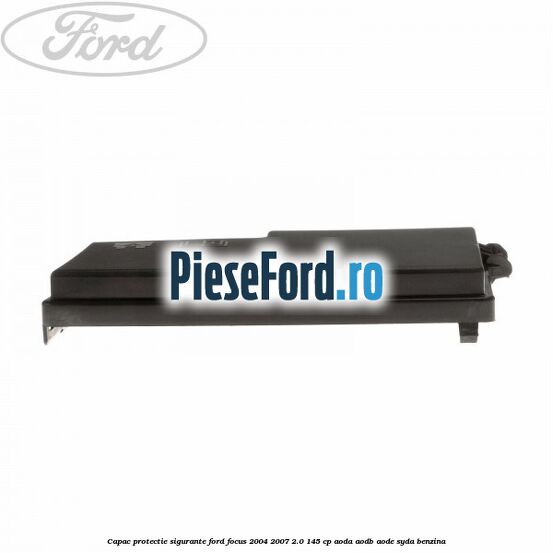 Capac protectie sigurante Ford Focus 2004-2007 2.0 145 cp AODA, AODB, AODE, SYDA benzina