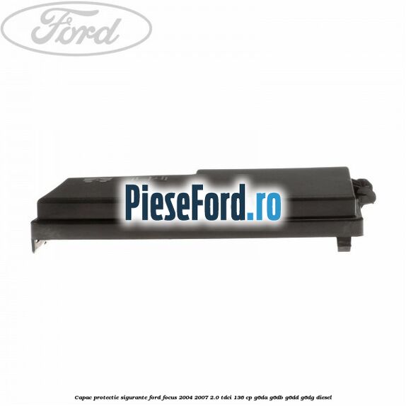 Capac protectie sigurante Ford Focus 2004-2007 2.0 TDCi 136 cp G6DA, G6DB, G6DD, G6DG diesel