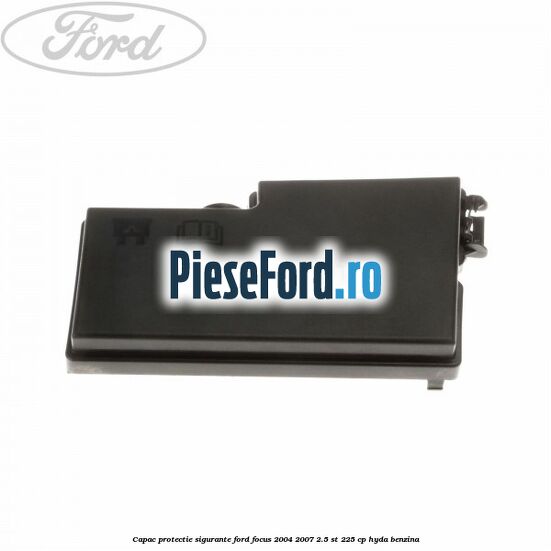 Capac protectie sigurante Ford Focus 2004-2007 2.5 ST 225 cp Capac protectie sigurante Ford Focus 2004-2007 2.5 ST 225 cp HYDA benzina