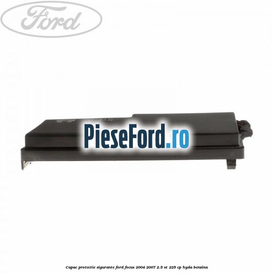 Capac protectie sigurante Ford Focus 2004-2007 2.5 ST 225 cp Capac protectie sigurante Ford Focus 2004-2007 2.5 ST 225 cp HYDA benzina