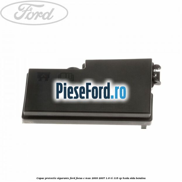 Capac protectie sigurante Ford Focus C-Max 2003-2007 1.6 Ti 115 cp HXDA, SIDA benzina