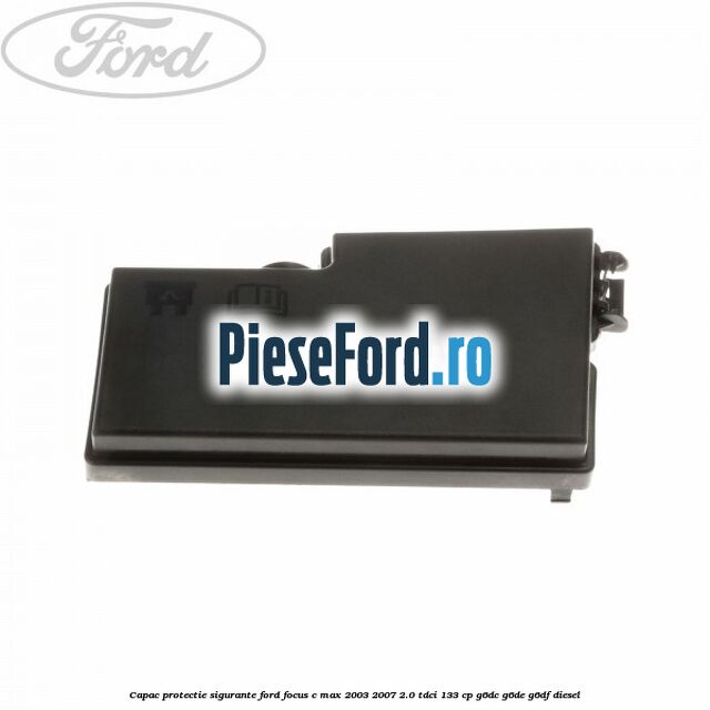 Capac protectie sigurante Ford Focus C-Max 2003-2007 2.0 TDCi 133 cp Capac protectie sigurante Ford Focus C-Max 2003-2007 2.0 TDCi 133 cp G6DC, G6DE, G6DF diesel