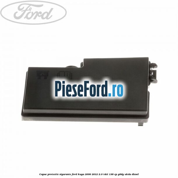 Capac protectie sigurante Ford Kuga 2008-2012 2.0 TDCi 136 cp G6DG, UKDA diesel